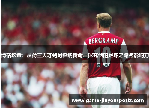 博格坎普：从荷兰天才到阿森纳传奇，探究他的足球之路与影响力