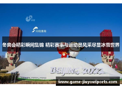 冬奥会精彩瞬间集锦 精彩赛事与运动员风采尽显冰雪世界