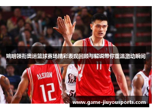 姚明领衔奥运篮球赛场精彩表现回顾与解说带你重温激动瞬间