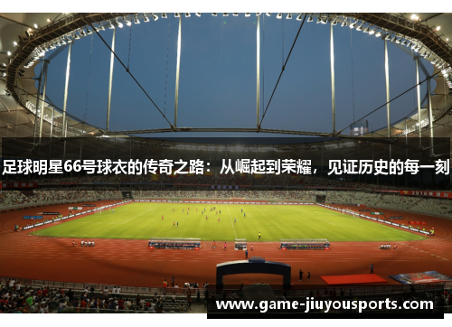 足球明星66号球衣的传奇之路：从崛起到荣耀，见证历史的每一刻