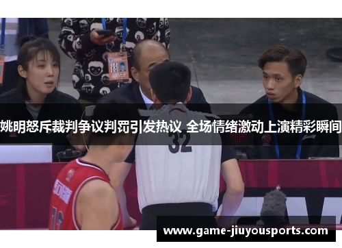 姚明怒斥裁判争议判罚引发热议 全场情绪激动上演精彩瞬间