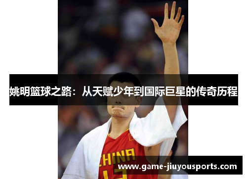 姚明篮球之路：从天赋少年到国际巨星的传奇历程