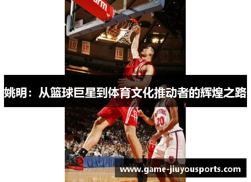 姚明：从篮球巨星到体育文化推动者的辉煌之路