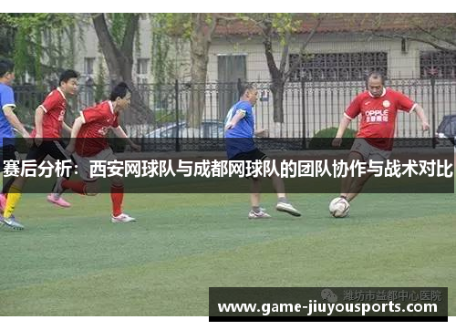 赛后分析：西安网球队与成都网球队的团队协作与战术对比