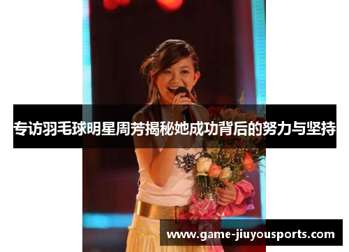 专访羽毛球明星周芳揭秘她成功背后的努力与坚持