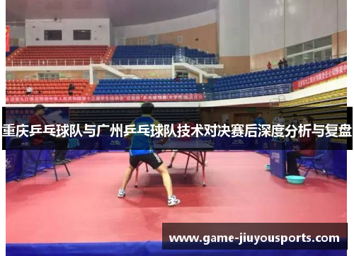 重庆乒乓球队与广州乒乓球队技术对决赛后深度分析与复盘