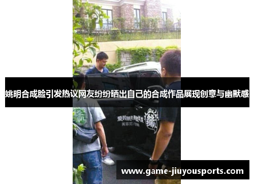 姚明合成脸引发热议网友纷纷晒出自己的合成作品展现创意与幽默感