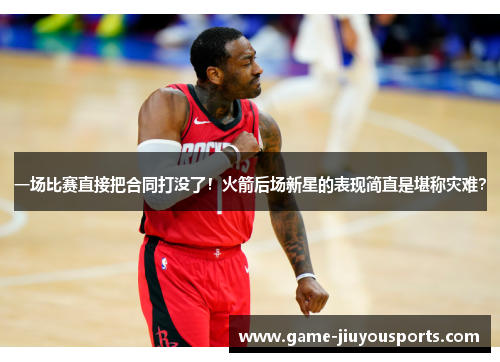 一场比赛直接把合同打没了！火箭后场新星的表现简直是堪称灾难？