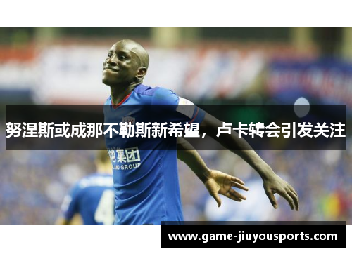 努涅斯或成那不勒斯新希望，卢卡转会引发关注