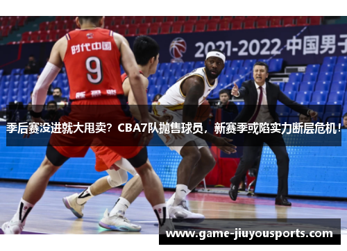 季后赛没进就大甩卖？CBA7队抛售球员，新赛季或陷实力断层危机！