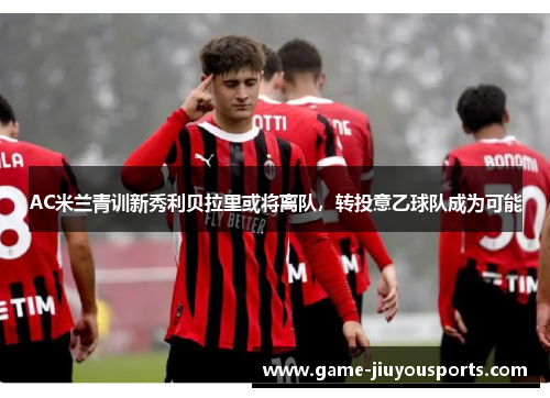 AC米兰青训新秀利贝拉里或将离队，转投意乙球队成为可能