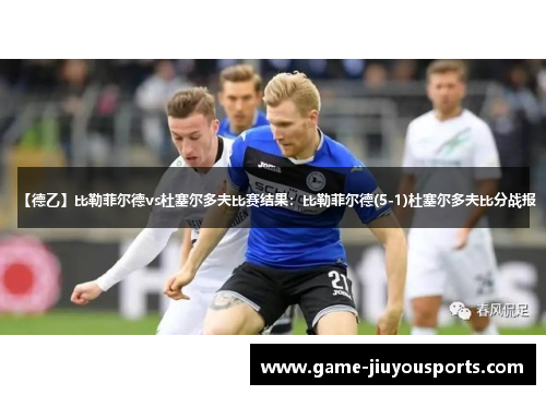 【德乙】比勒菲尔德vs杜塞尔多夫比赛结果：比勒菲尔德(5-1)杜塞尔多夫比分战报