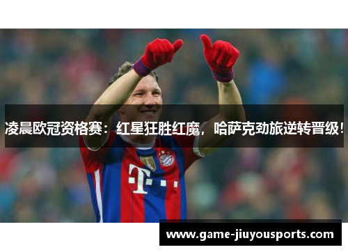 凌晨欧冠资格赛：红星狂胜红魔，哈萨克劲旅逆转晋级！