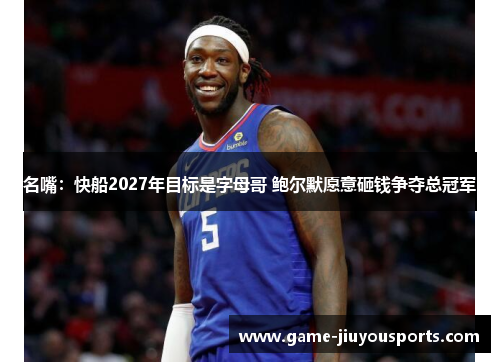 名嘴：快船2027年目标是字母哥 鲍尔默愿意砸钱争夺总冠军