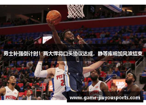 勇士补强倒计时！两大悍将口头协议达成，静等库明加风波结束