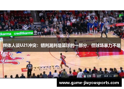 媒体人谈U21冲突：错判漏判是篮球的一部分，但球场暴力不是