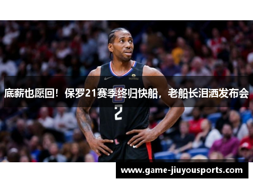 底薪也愿回！保罗21赛季终归快船，老船长泪洒发布会