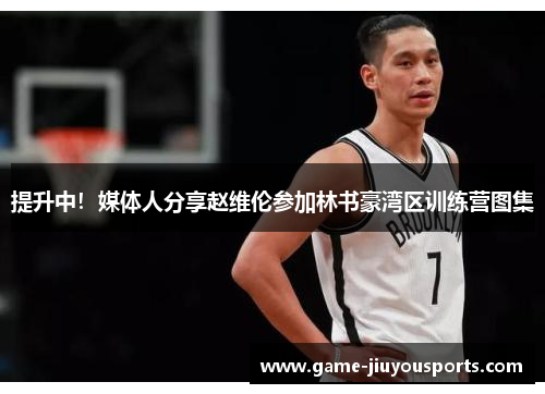 提升中！媒体人分享赵维伦参加林书豪湾区训练营图集