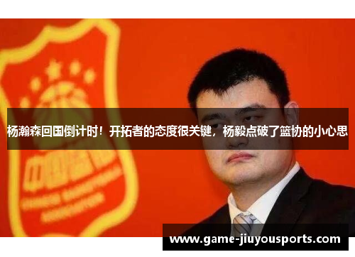 杨瀚森回国倒计时！开拓者的态度很关键，杨毅点破了篮协的小心思