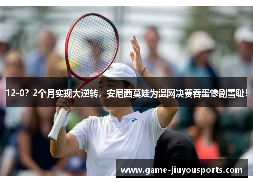 12-0？2个月实现大逆转，安尼西莫娃为温网决赛吞蛋惨剧雪耻！